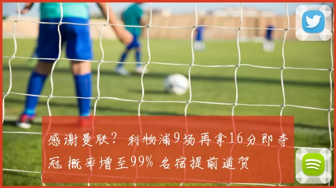 感谢曼联？利物浦9场再拿16分即夺冠 概率增至99% 名宿提前道贺
