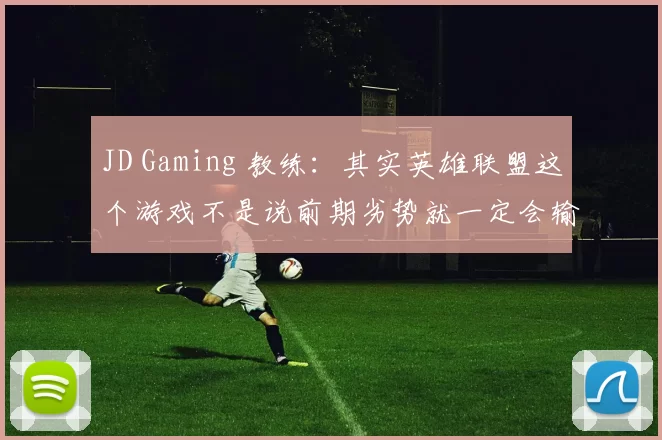JD Gaming 教练：其实英雄联盟这个游戏不是说前期劣势就一定会输