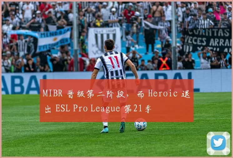 MIBR 晋级第二阶段，而 Heroic 退出 ESL Pro League 第21季