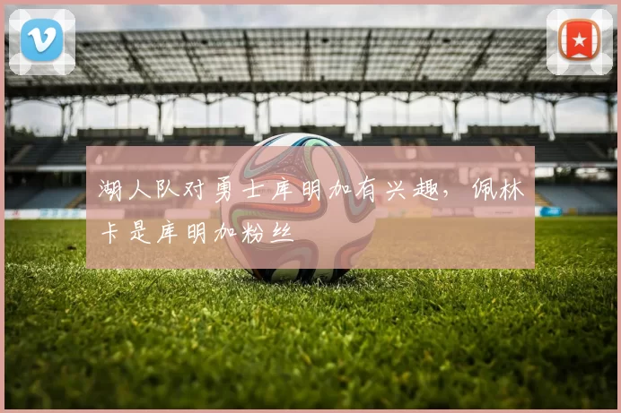 湖人队对勇士库明加有兴趣，佩林卡是库明加粉丝