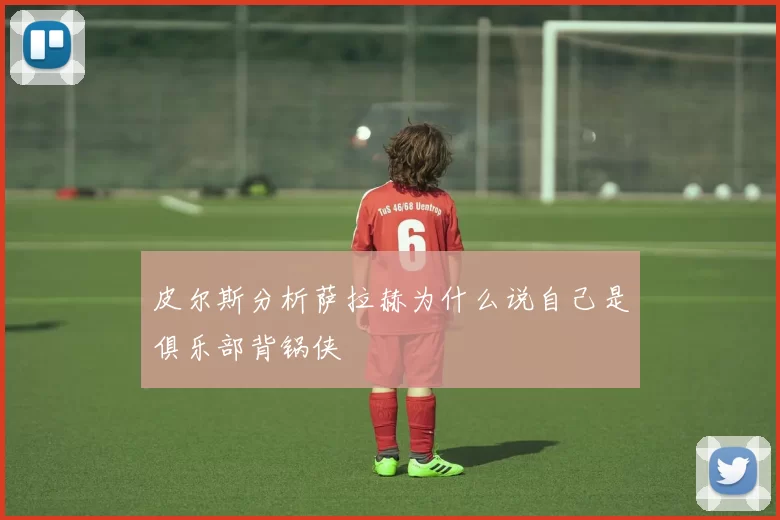 皮尔斯分析萨拉赫为什么说自己是俱乐部背锅侠