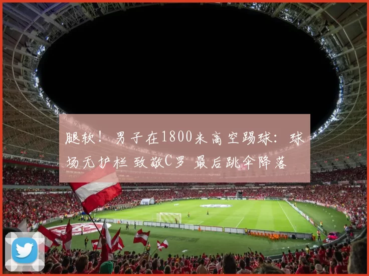 腿软！男子在1800米高空踢球：球场无护栏 致敬C罗 最后跳伞降落