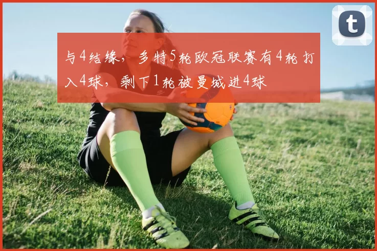 与4结缘，多特5轮欧冠联赛有4轮打入4球，剩下1轮被曼城进4球