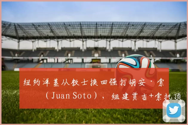 纽约洋基从教士换回强打胡安·索托（Juan Soto），组建贾吉+索托顶级重炮组