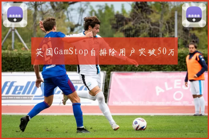 英国GamStop自排除用户突破50万