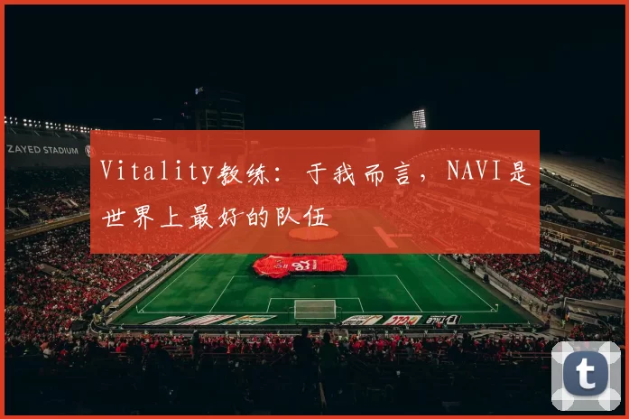 Vitality教练：于我而言，NAVI是世界上最好的队伍