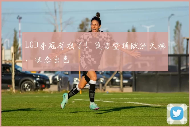 LGD夺冠有戏了！莫言登顶欧洲天梯，状态出色