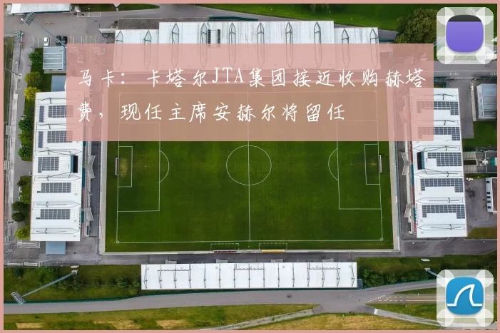 马卡：卡塔尔JTA集团接近收购赫塔费，现任主席安赫尔将留任