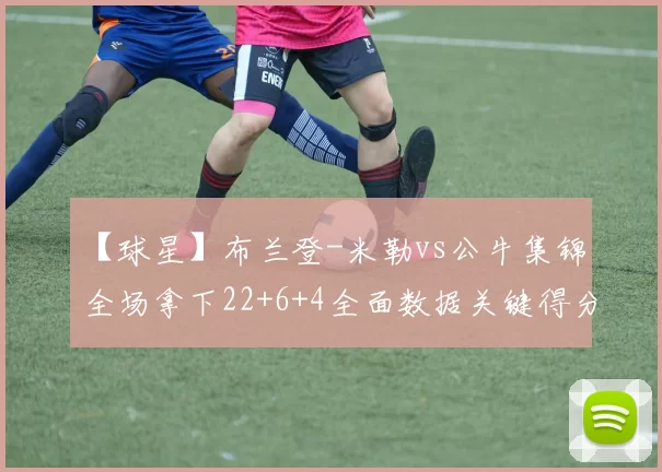 【球星】布兰登-米勒vs公牛集锦 全场拿下22+6+4全面数据关键得分帮助球队锁定胜利