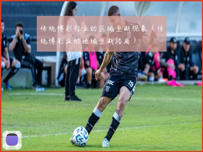 传统博彩行业的区域垄断现象（传统博彩业的地域垄断格局）