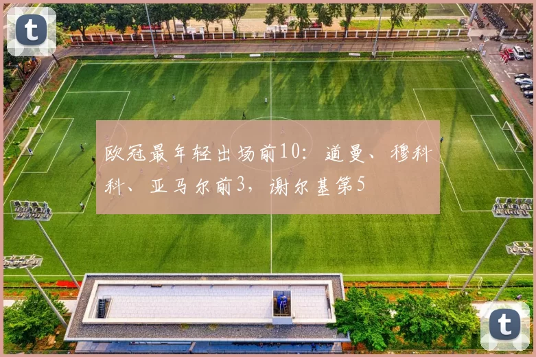 欧冠最年轻出场前10：道曼、穆科科、亚马尔前3，谢尔基第5