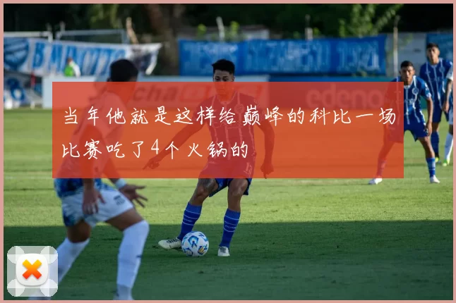 当年他就是这样给巅峰的科比一场比赛吃了4个火锅的