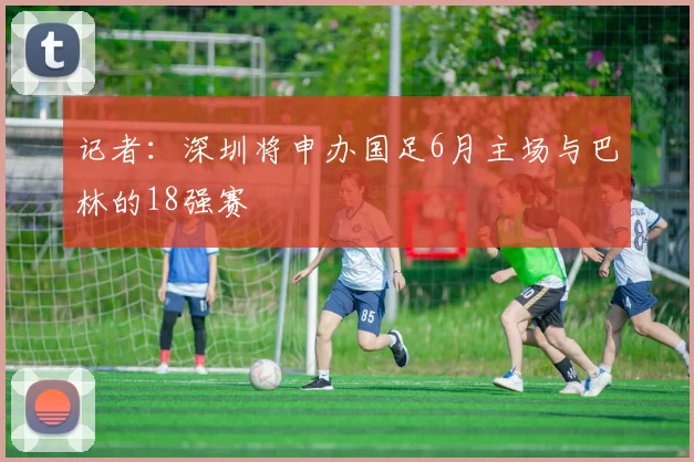 记者：深圳将申办国足6月主场与巴林的18强赛