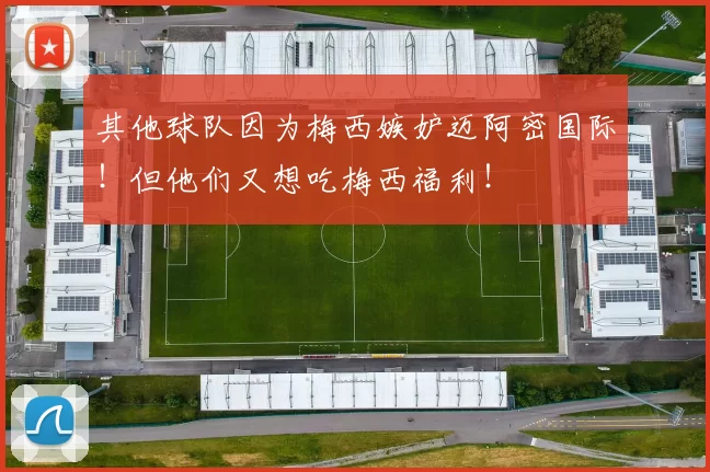 其他球队因为梅西嫉妒迈阿密国际！但他们又想吃梅西福利！