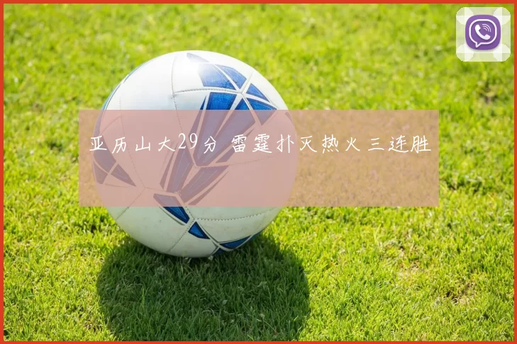 亚历山大29分 雷霆扑灭热火三连胜