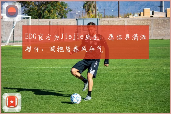 EDG官方为Jiejie庆生：愿你具潇洒襟怀，满抱皆春风和气