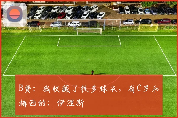 B费：我收藏了很多球衣，有C罗和梅西的；伊涅斯