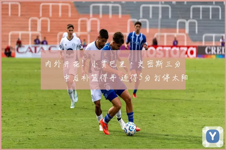 内外开花！小贾巴里·史密斯三分命中后补篮得手 连得5分打停太阳