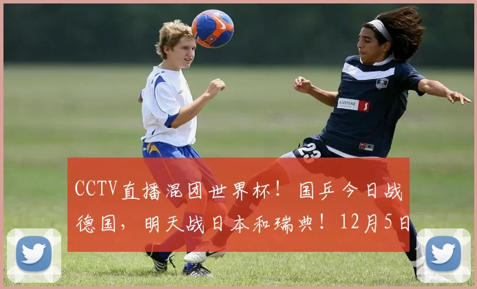 CCTV直播混团世界杯！国乒今日战德国，明天战日本和瑞典！12月5日赛程公布！