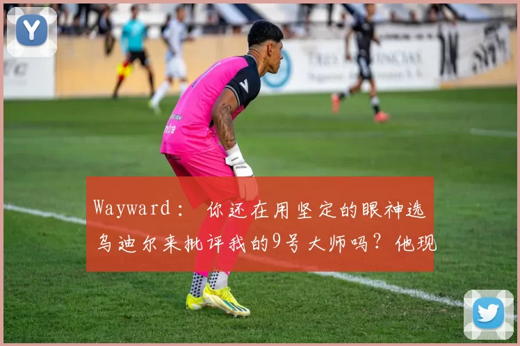 Wayward ： 你还在用坚定的眼神选乌迪尔来批评我的9号大师吗？他现在是上单