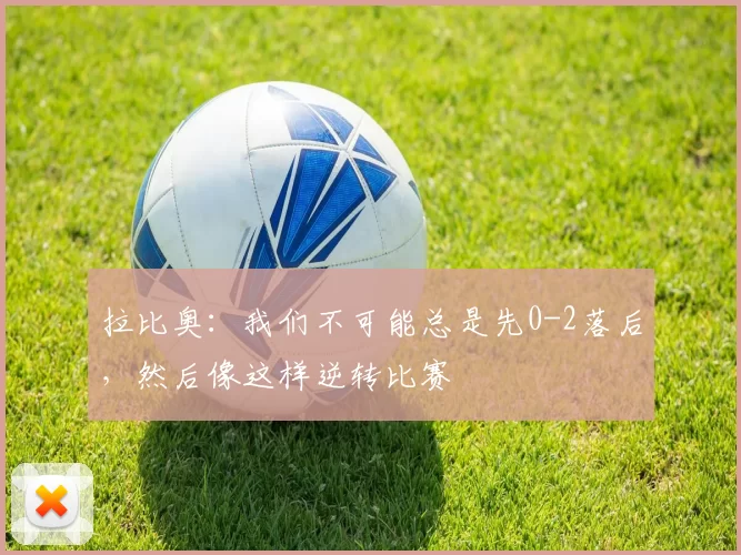 拉比奥：我们不可能总是先0-2落后，然后像这样逆转比赛