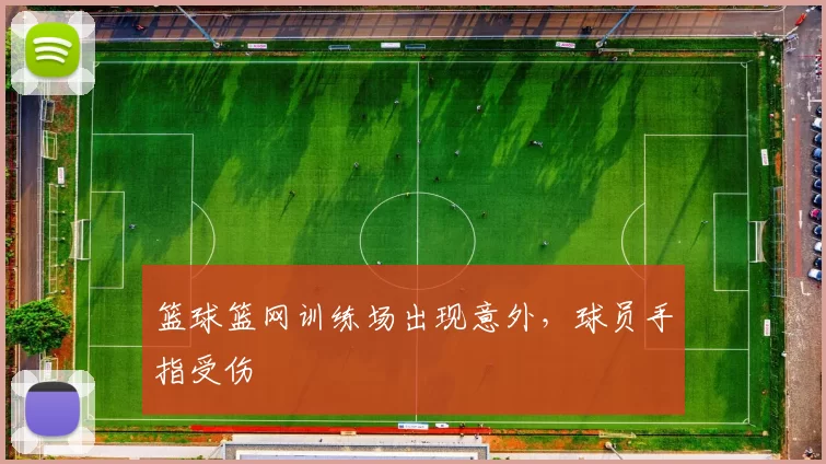 篮球篮网训练场出现意外，球员手指受伤