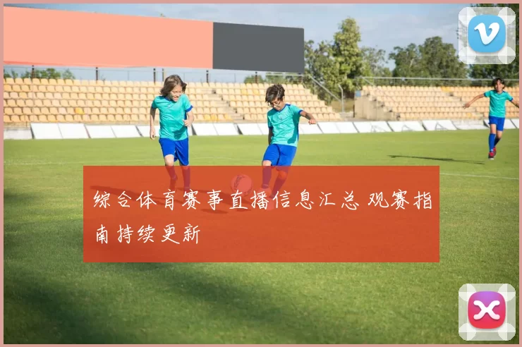 综合体育赛事直播信息汇总 观赛指南持续更新