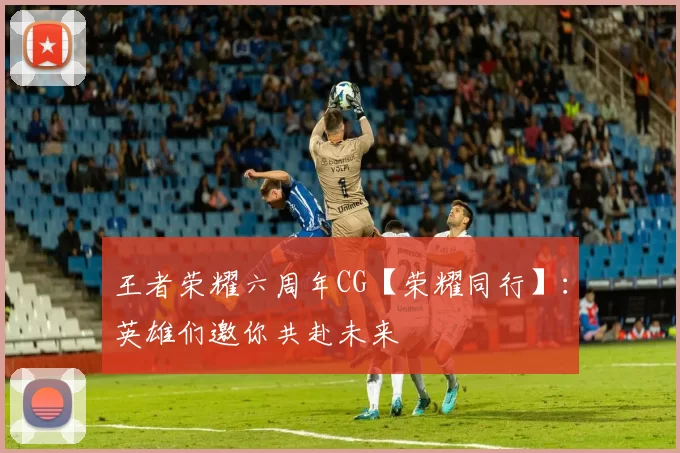 王者荣耀六周年CG【荣耀同行】：英雄们邀你共赴未来