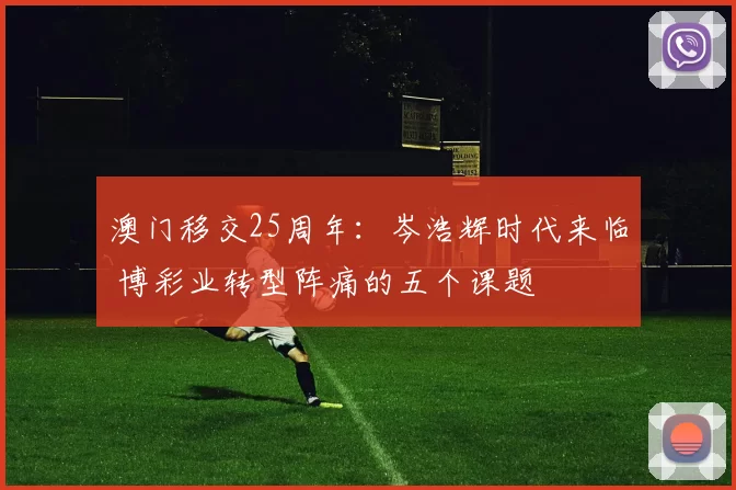 澳门移交25周年：岑浩辉时代来临 博彩业转型阵痛的五个课题