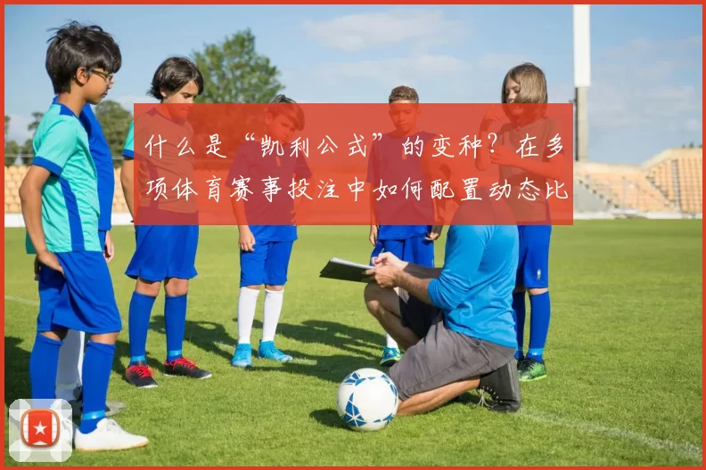 什么是“凯利公式”的变种？在多项体育赛事投注中如何配置动态比例。（凯利公式有哪些变体？多项体育赛事投注中如何设置动态下注比例）