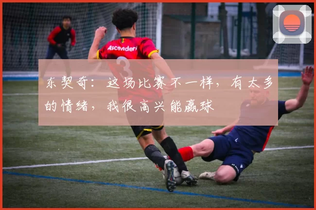 东契奇：这场比赛不一样，有太多的情绪，我很高兴能赢球