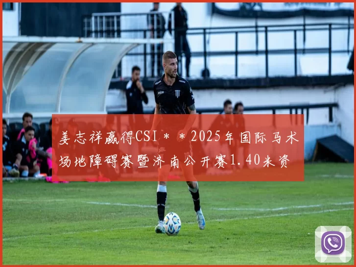姜志祥赢得CSI＊＊2025年国际马术场地障碍赛暨济南公开赛1.40米资格赛冠军