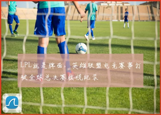 LPL就是牌面，英雄联盟电竞赛事打破全球总决赛收视纪录
