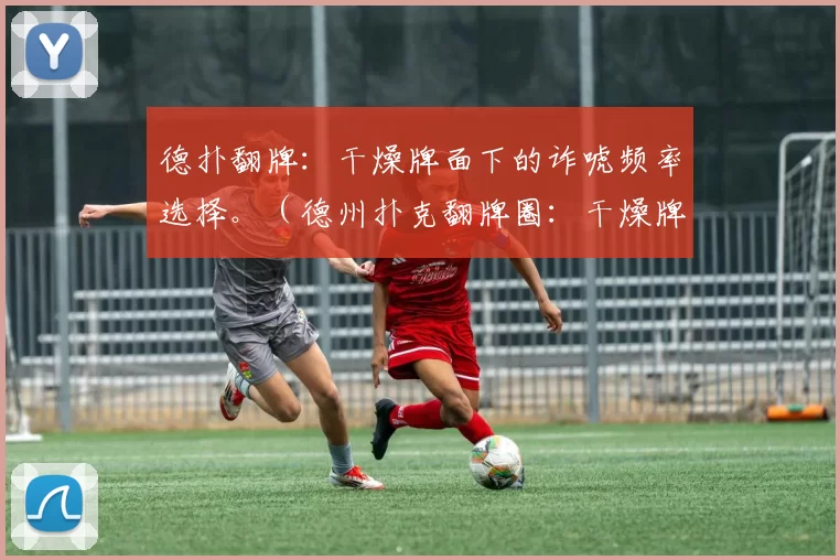 德扑翻牌：干燥牌面下的诈唬频率选择。（德州扑克翻牌圈：干燥牌面下的诈唬频率策略）
