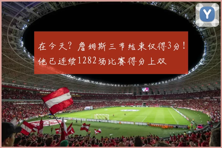 在今天？詹姆斯三节结束仅得3分！他已连续1282场比赛得分上双
