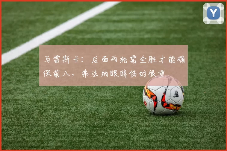 马雷斯卡：后面两轮需全胜才能确保前八，弗法纳眼睛伤的很重