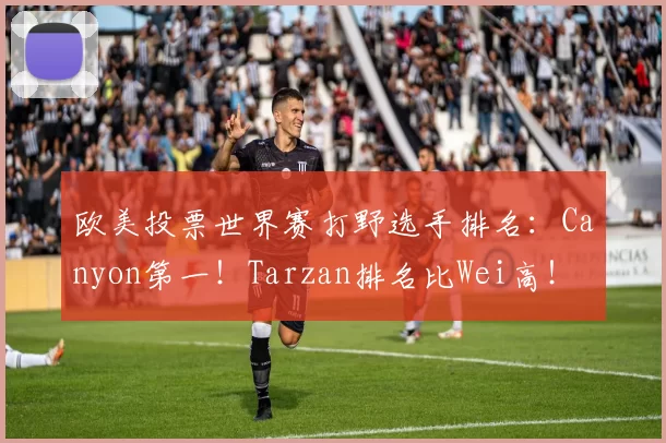 欧美投票世界赛打野选手排名：Canyon第一！Tarzan排名比Wei高！