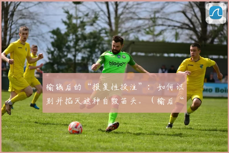 输钱后的“报复性投注”：如何识别并掐灭这种自毁苗头。（输后“报复性下注”：识别信号并及时止损）