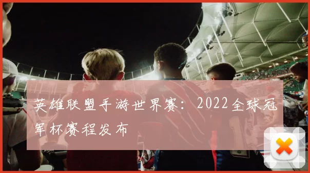 英雄联盟手游世界赛：2022全球冠军杯赛程发布