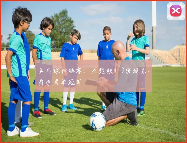 乒乓球世锦赛：王楚钦4-3樊振东，首夺男单冠军