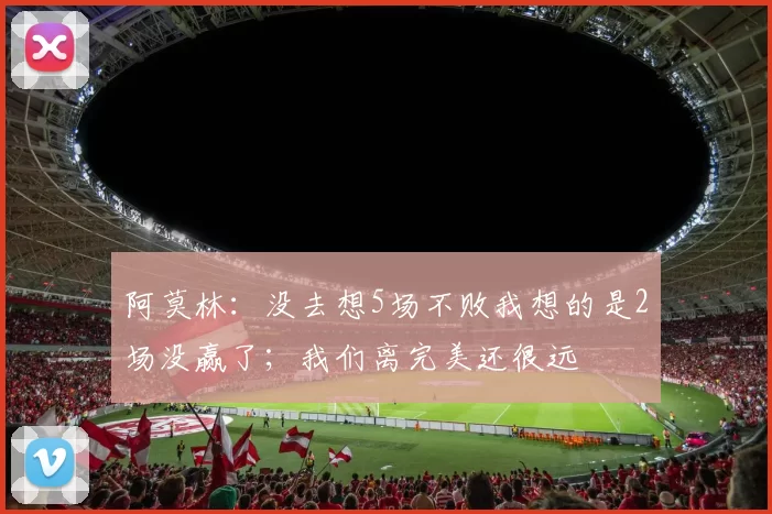 阿莫林：没去想5场不败我想的是2场没赢了；我们离完美还很远
