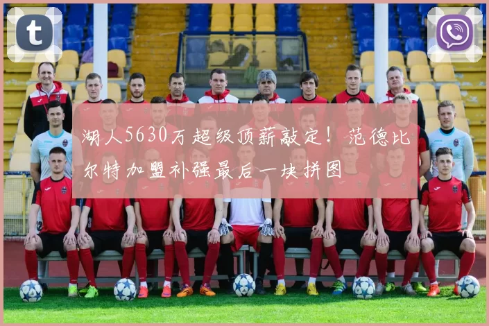 湖人5630万超级顶薪敲定！范德比尔特加盟补强最后一块拼图