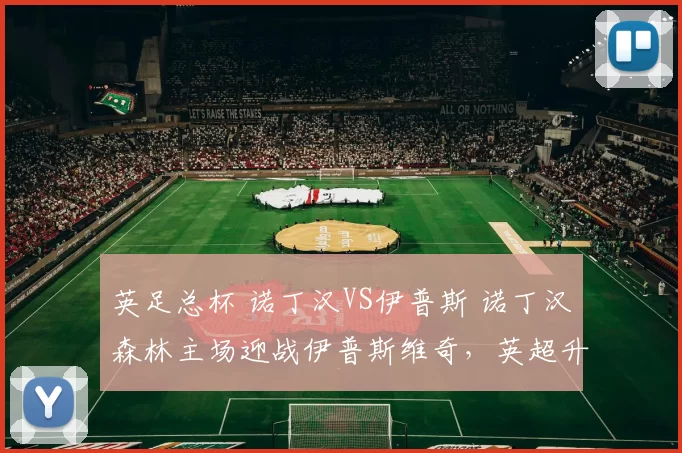 英足总杯 诺丁汉VS伊普斯 诺丁汉森林主场迎战伊普斯维奇，英超升班马能否逆袭？伊普斯维奇面临严峻保级压力，但近期状态低迷，有望借助主场优势战胜诺丁汉森林。