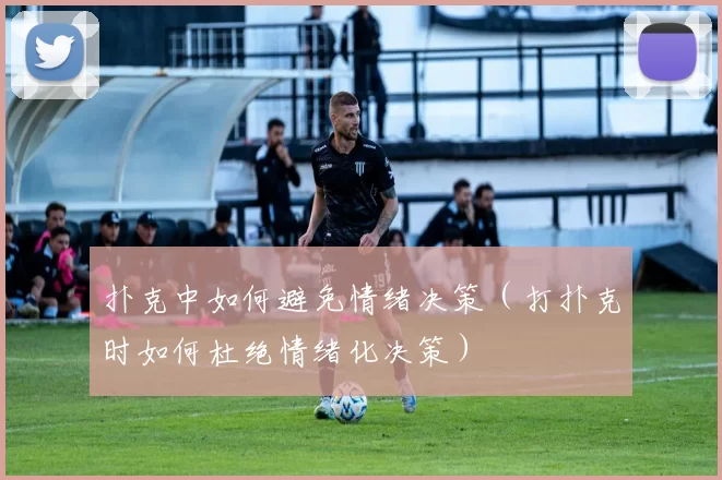 扑克中如何避免情绪决策（打扑克时如何杜绝情绪化决策）