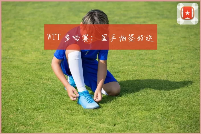 WTT 多哈赛：国乒抽签好运