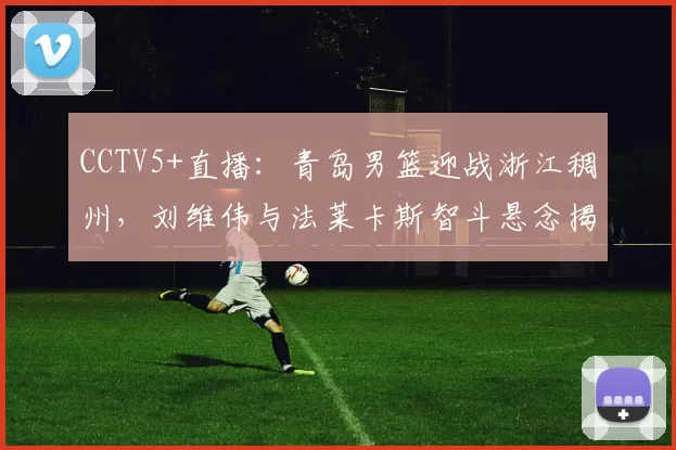 CCTV5+直播：青岛男篮迎战浙江稠州，刘维伟与法莱卡斯智斗悬念揭晓