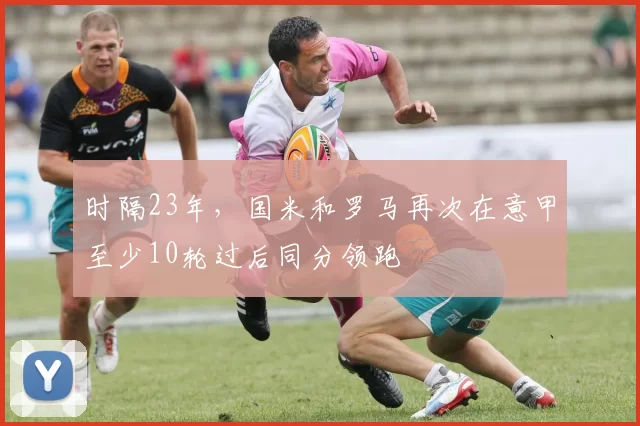 时隔23年，国米和罗马再次在意甲至少10轮过后同分领跑