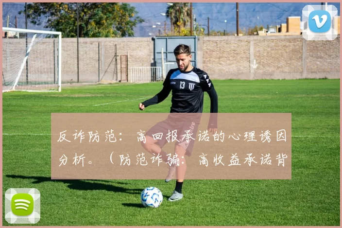 反诈防范：高回报承诺的心理诱因分析。（防范诈骗：高收益承诺背后的心理诱因剖析）