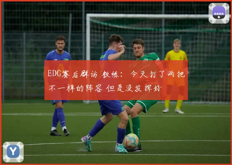 EDG赛后群访 教练：今天打了两把不一样的阵容 但是没发挥好