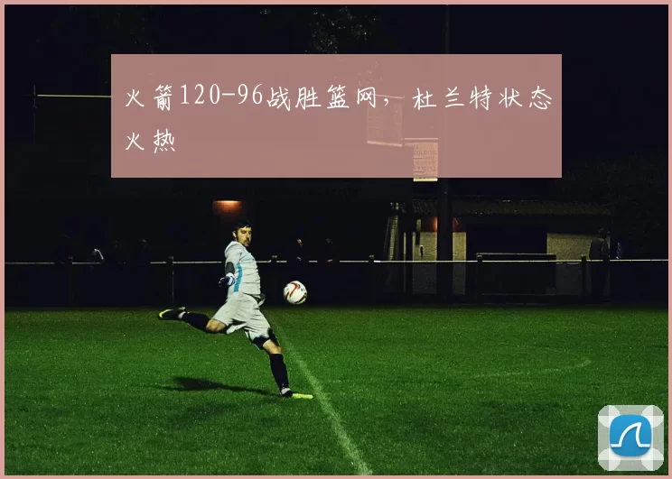 火箭120-96战胜篮网，杜兰特状态火热